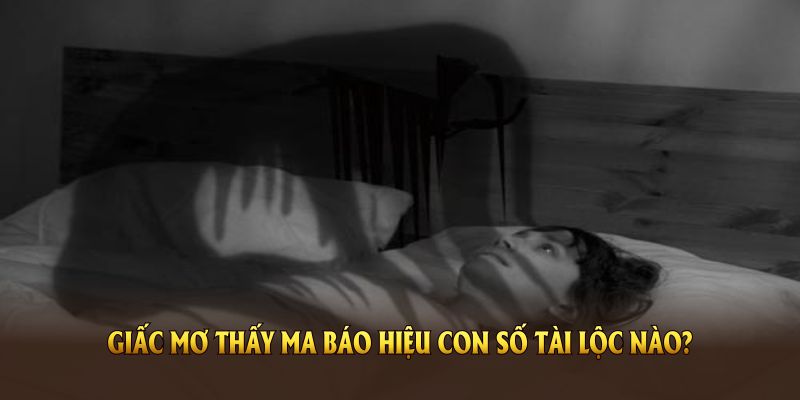Giấc mơ thấy ma báo hiệu con số tài lộc nào?